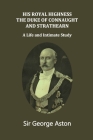 His Royal Highness The Duke of Connaught and Strathearn: A life and intimate study By John Van Der Kiste (Foreword by), George Aston Cover Image