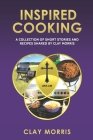 Inspired Cooking: A Collection of Short Stories and Recipes Shared by Clay Morris By Clay Morris Cover Image