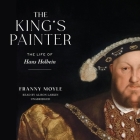 The King's Painter: The Life of Hans Holbein By Franny Moyle, Alison Larkin (Read by) Cover Image