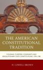The American Constitutional Tradition: Colonial Charters, Covenants, and Revolutionary State Constitutions, 1578-1780 By H. Lowell Brown Cover Image