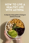How To Live A Healthy Life With Asthma: A step by step guide to living an Asthma free life Cover Image