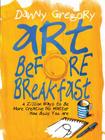 Art Before Breakfast: A Zillion Ways to be More Creative No Matter How Busy You Are By Danny Gregory Cover Image