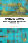 Travelling Servants: Mobility and Employment in British Travel Writing 1750- 1850 (Routledge Research in Travel Writing) By Kathryn Walchester Cover Image