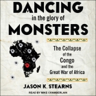 Dancing in the Glory of Monsters Lib/E: The Collapse of the Congo and the Great War of Africa By Jason Stearns, Mike Chamberlain (Read by) Cover Image