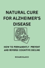 Natural Cure for Alzheimer's Disease: How To Permanently Prevent and Reverse Cognitive Decline Cover Image