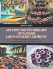 Master the Techniques of Flower Loom Crochet Artistry: Create 8 Extraordinary Accessories with Detailed Guidelines and Lovely Flower Patterns Cover Image