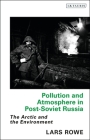 Pollution and Atmosphere in Post-Soviet Russia: The Arctic and the Environment (Library of Arctic Studies) By Lars Rowe Cover Image