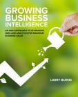 Growing Business Intelligence: An Agile Approach to Leveraging Data and Analytics for Maximum Business Value By Larry Burns Cover Image