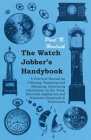 The Watch Jobber's Handybook - A Practical Manual on Cleaning, Repairing and Adjusting: Embracing Information on the Tools, Materials Appliances and P Cover Image