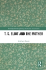 T. S. Eliot and the Mother (Routledge Interdisciplinary Perspectives on Literature) By Matthew Geary Cover Image
