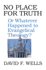 No Place for Truth: Or Whatever Happened to Evangelical Theology? By David F. Wells Cover Image