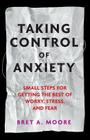 Taking Control of Anxiety: Small Steps for Getting the Best of Worry, Stress, and Fear By Bret A. Moore Cover Image