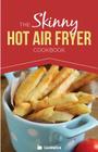 The Skinny Hot Air Fryer Cookbook: Delicious & Simple Meals for Your Hot Air Fryer: Discover the Healthier Way to Fry. Cover Image