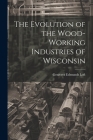 The Evolution of the Wood-Working Industries of Wisconsin By Genivera Edmunds Loft Cover Image