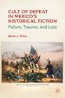Cult of Defeat in Mexico's Historical Fiction: Failure, Trauma, and Loss By B. Price Cover Image