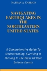 Navigating Earthquakes in the Northeastern United States: A Comprehensive Guide To Understanding, Surviving & Thriving In The Wake Of Rare Seismic Eve Cover Image