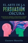 El Arte de la Persuasión Oscura: Una Guía Esencial Para La Manipulación, La Influencia Emocional Y La Negociación. Técnicas Secretas De PNL Y Psicolog Cover Image