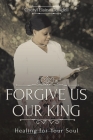 Forgive Us Our King: Healing for Your Soul Cover Image