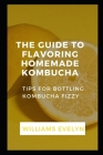 Guide to Flavouring Homemade KОmbuСhА: Tips for Bottling KОmbuСhА Fizzing By Williams Evelyn Cover Image