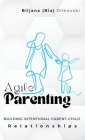 Agile Parenting: BUILDING INTENTIONAL PARENT-CHILD Relationships By Biljana (Bia) Dimovski Cover Image
