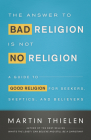 The Answer to Bad Religion Is Not No Religion: A Guide to Good Religion for Seekers, Skeptics, and Believers By Martin Thielen Cover Image