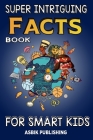 Super Intriguing Facts Book for Kids: Random But Mind-Blowing Facts About History, Science, Ancient Civilizations, Space, Marine Life, and More for Ch Cover Image