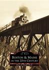 Boston & Maine in the 20th Century (Images of Rail) By Bruce D. Heald Ph. D. Cover Image