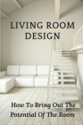 Living Room Design: How To Bring Out The Potential Of The Room: Decorate Living Room By Lupe Kypuros Cover Image