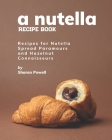 A Nutella Recipe Book: Recipes for Nutella Spread Paramours and Hazelnut Connoisseurs By Sharon Powell Cover Image