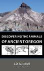 Discovering the Animals of Ancient Oregon By Johnny Dene Mitchell Cover Image