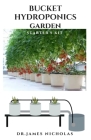 Bucket Hydroponics Garden Starter's Kit: Easy Step By Step Guide To Growing From Your Bucket Hydroponically Cover Image