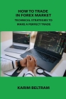How to Trade in Forex Market: Technical Strategies to Make a Perfect Trade By Karim Beltram Cover Image