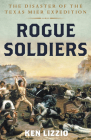 Rogue Soldiers: The Disaster of the Texas Mier Expedition By Ken Lizzio Cover Image