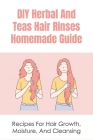 DIY Herbal And Teas Hair Rinses Homemade Guide: Recipes For Hair Growth, Moisture, And Cleansing: Conditioning Herbal Hair Rinse Recipes By Emerita Yazdani Cover Image