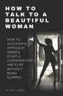 How to Talk to a Beautiful Woman: How to Successfully Approach Women, Start a Conversation and Flirt Without Being Slapped By Kent Lamarc Cover Image