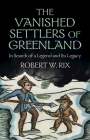 The Vanished Settlers of Greenland: In Search of a Legend and Its Legacy By Robert W. Rix Cover Image