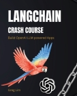 LangChain Crash Course: Build OpenAI LLM powered Apps: Fast track to building OpenAI LLM powered Apps using Python By Greg Lim Cover Image