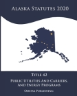 Alaska Statutes 2020 Title 42 Public Utilities And Carriers And Energy Programs By Odessa Publishing (Editor), Alaska Government Cover Image