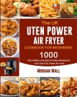 The UK Uten Power Air Fryer Cookbook For Beginners: 1000-Day Healthy, and Easy to Follow Recipes for Your Uten 6.5L Power Air Fryer Cover Image