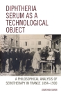 Diphtheria Serum as a Technological Object: A Philosophical Analysis of Serotherapy in France 1894-1900 (Postphenomenology and the Philosophy of Technology) By Jonathan Simon Cover Image