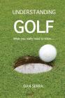 Understanding Golf: What you really need to know... By Dan Serra Cover Image