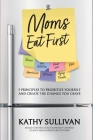 Moms Eat First: 5 Principles to Prioritize Yourself and Create the Change You Crave By Kathy Sullivan Cover Image