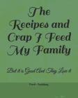 The Recipes and Crap I Feed My Family: But It Is Good and They Love It By Grant's Punlishing Cover Image