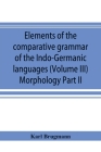 Elements of the comparative grammar of the Indo-Germanic languages. A concise exposition of the history of Sanskrit, Old Iranian (Avestic and Old Pers By Karl Brugmann Cover Image