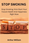 Stop Smoking: Stop Smoking: Kick-Start Your Future Health And Happiness Right Now By Arthur William Cover Image
