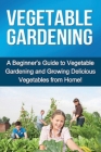 Vegetable Gardening: A beginner's guide to vegetable gardening and growing delicious vegetables from home! Cover Image