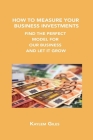 How to Measure Your Business Investments: Find the Perfect Model for Your Business and Let It Grow By Kaylem Giles Cover Image