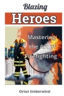 Blazing Heroes: Mastering the Art of Firefighting: Unleash Your Inner Hero and Conquer the Flames By Orion Emberwind Cover Image