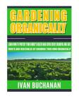 Gardening Organically: Learn How to Protect Your Family's Health and Serve Crisp, Colorful and SAFE Fruits and Vegetables By Growing Your Own Cover Image