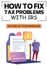 How To Fix Tax Problems With IRS: IRS Side Of Your Marriage: Description Of Irs By Myriam Janoski Cover Image